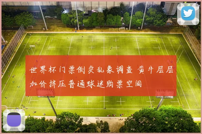 世界杯门票倒卖乱象调查 黄牛层层加价挤压普通球迷购票空间