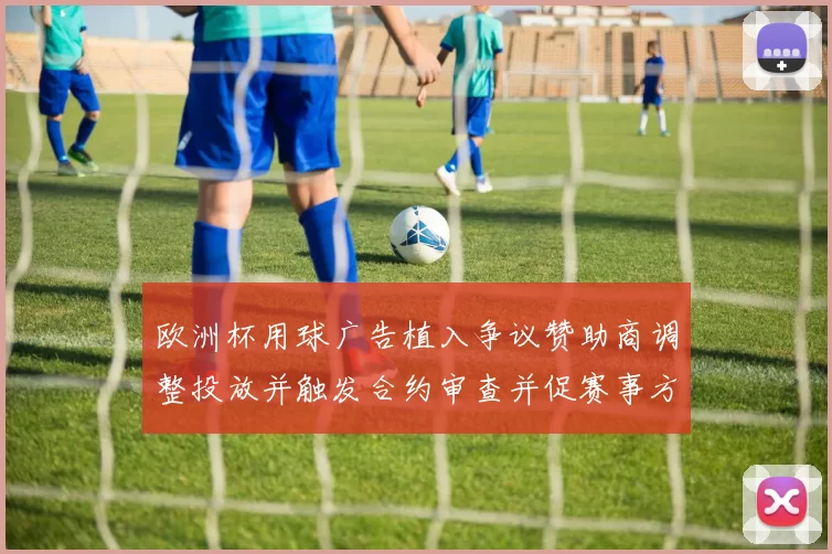 欧洲杯用球广告植入争议赞助商调整投放并触发合约审查并促赛事方回应