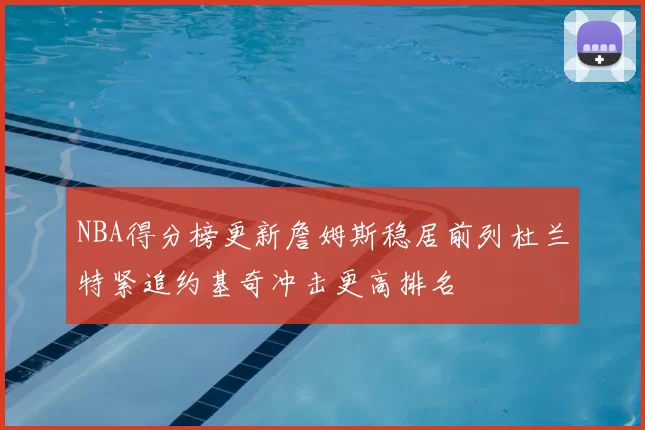 NBA得分榜更新詹姆斯稳居前列杜兰特紧追约基奇冲击更高排名
