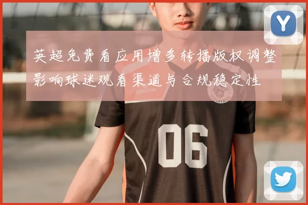 英超免费看应用增多转播版权调整影响球迷观看渠道与合规稳定性