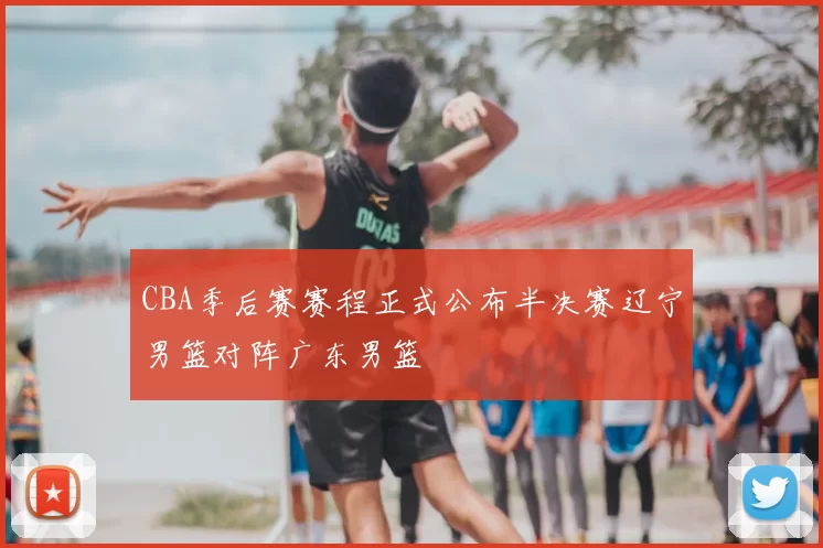 CBA季后赛赛程正式公布半决赛辽宁男篮对阵广东男篮