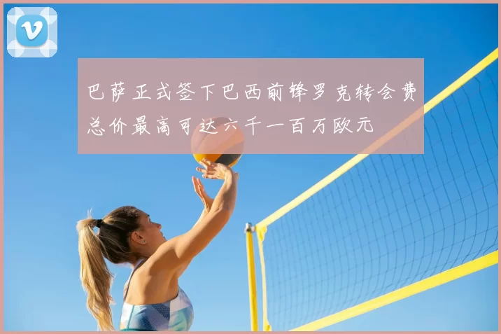 巴萨正式签下巴西前锋罗克转会费总价最高可达六千一百万欧元