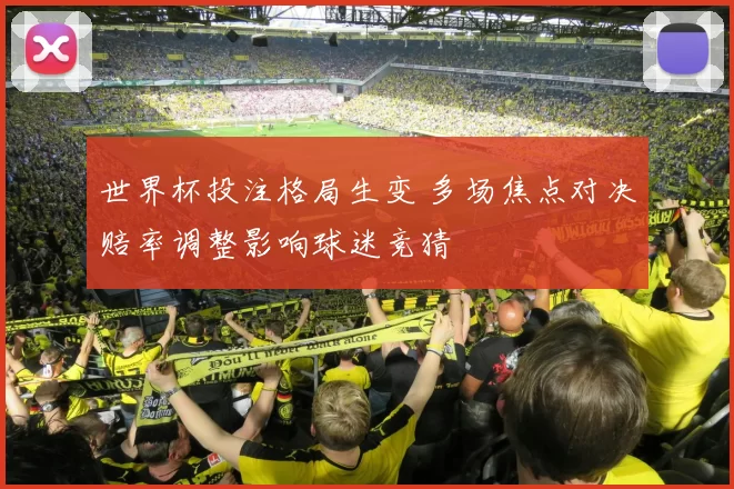 世界杯投注格局生变 多场焦点对决赔率调整影响球迷竞猜