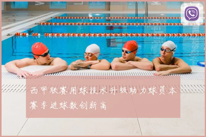 西甲联赛用球技术升级助力球员本赛季进球数创新高